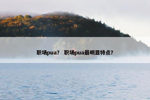职场pua？ 职场pua最明显特点？