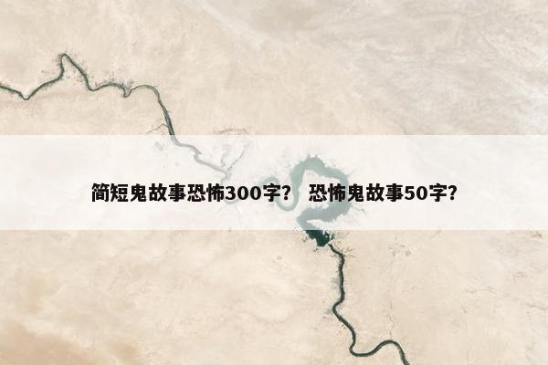 简短鬼故事恐怖300字？ 恐怖鬼故事50字？