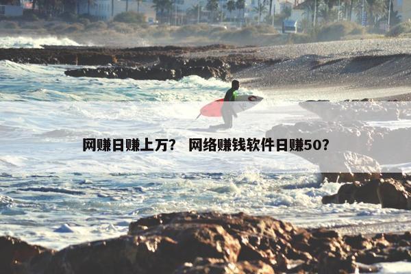 网赚日赚上万？ 网络赚钱软件日赚50？