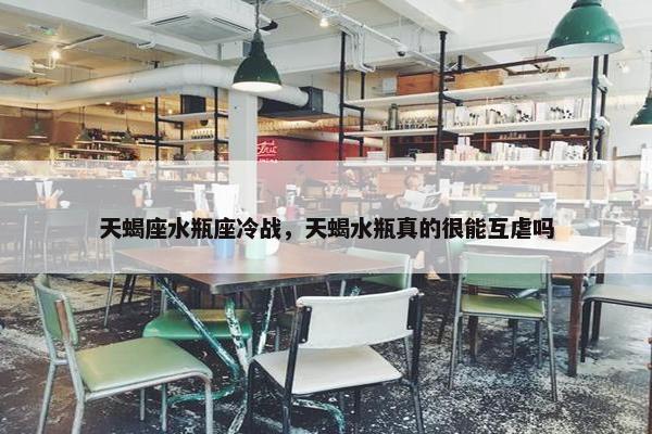 天蝎座水瓶座冷战，天蝎水瓶真的很能互虐吗