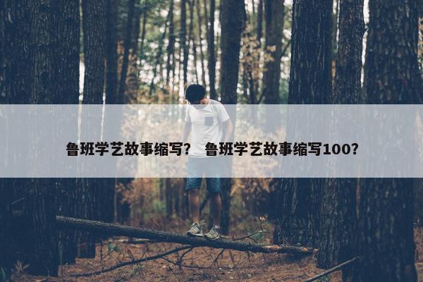 鲁班学艺故事缩写？ 鲁班学艺故事缩写100？