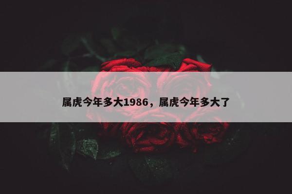 属虎今年多大1986，属虎今年多大了