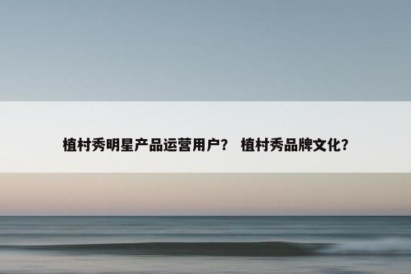 植村秀明星产品运营用户？ 植村秀品牌文化？