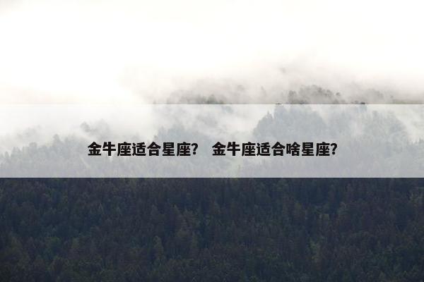 金牛座适合星座？ 金牛座适合啥星座？