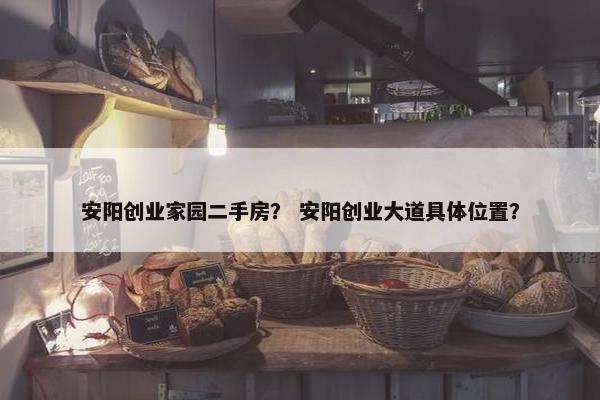 安阳创业家园二手房？ 安阳创业大道具体位置？