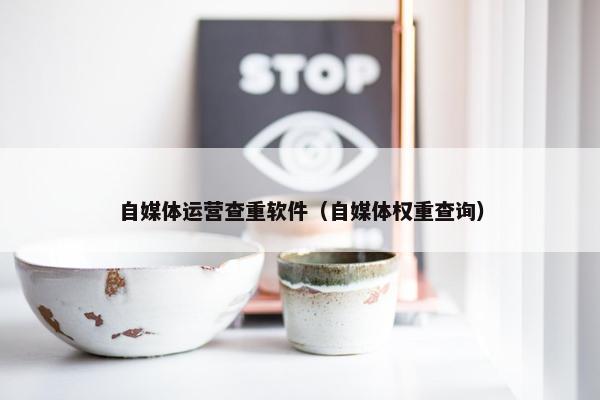 自媒体运营查重软件（自媒体权重查询）