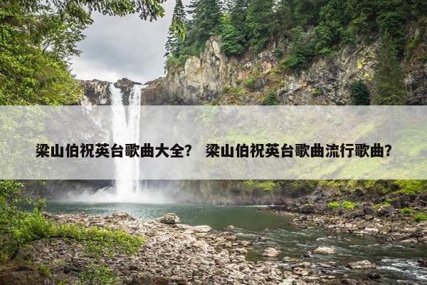 梁山伯祝英台歌曲大全？ 梁山伯祝英台歌曲流行歌曲？