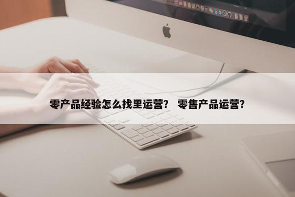 零产品经验怎么找里运营？ 零售产品运营？