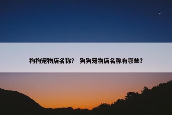 狗狗宠物店名称？ 狗狗宠物店名称有哪些？