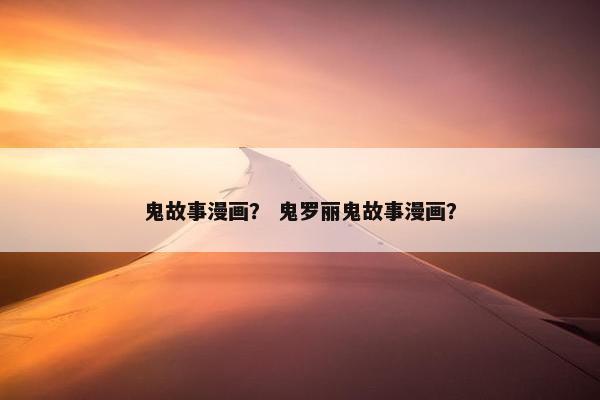 鬼故事漫画？ 鬼罗丽鬼故事漫画？