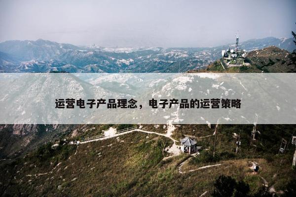 运营电子产品理念，电子产品的运营策略