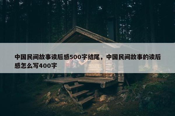 中国民间故事读后感500字结尾，中国民间故事的读后感怎么写400字