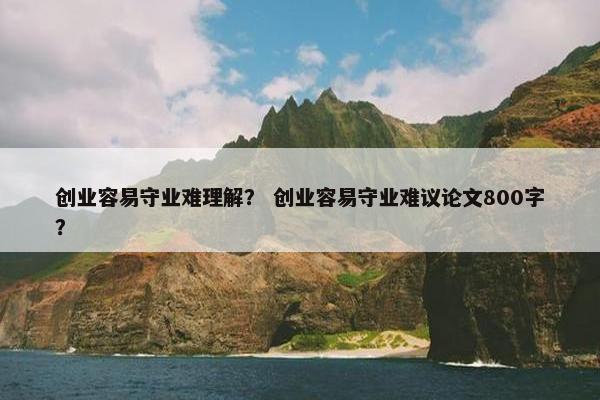 创业容易守业难理解？ 创业容易守业难议论文800字？