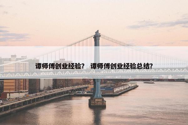 谭师傅创业经验？ 谭师傅创业经验总结？