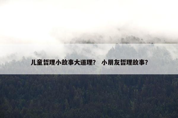 儿童哲理小故事大道理？ 小朋友哲理故事？