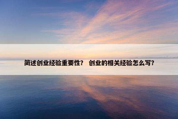 简述创业经验重要性？ 创业的相关经验怎么写？