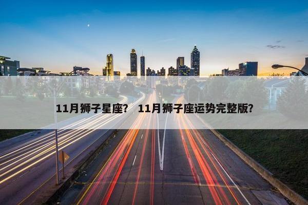 11月狮子星座？ 11月狮子座运势完整版？