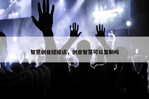 智慧创业经验谈，创业智慧可以复制吗