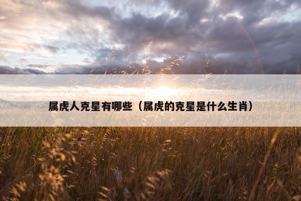 属虎人克星有哪些（属虎的克星是什么生肖）