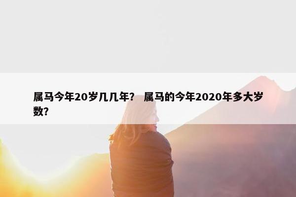 属马今年20岁几几年？ 属马的今年2020年多大岁数？