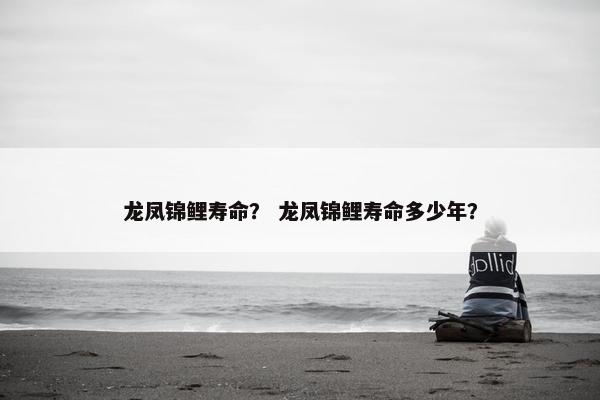 龙凤锦鲤寿命？ 龙凤锦鲤寿命多少年？