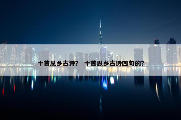 十首思乡古诗？ 十首思乡古诗四句的？