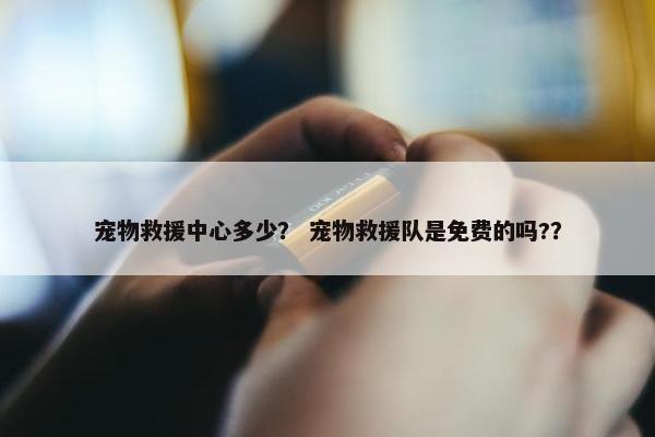 宠物救援中心多少？ 宠物救援队是免费的吗?？