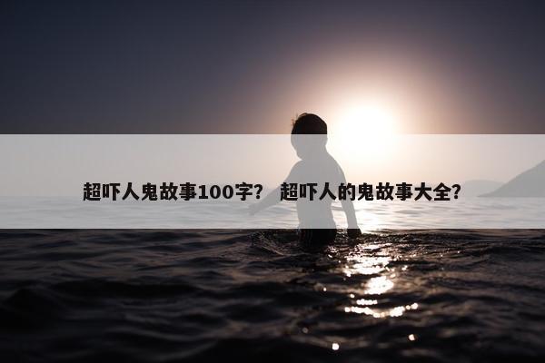 超吓人鬼故事100字？ 超吓人的鬼故事大全？
