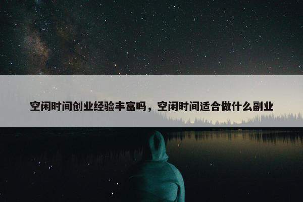空闲时间创业经验丰富吗，空闲时间适合做什么副业