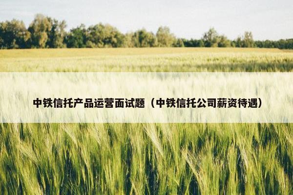 中铁信托产品运营面试题（中铁信托公司薪资待遇）