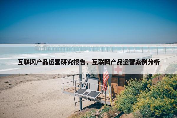 互联网产品运营研究报告，互联网产品运营案例分析