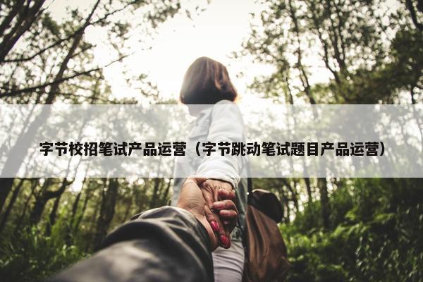 字节校招笔试产品运营（字节跳动笔试题目产品运营）