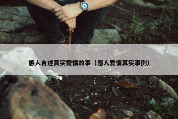 感人自述真实爱情故事（感人爱情真实事例）