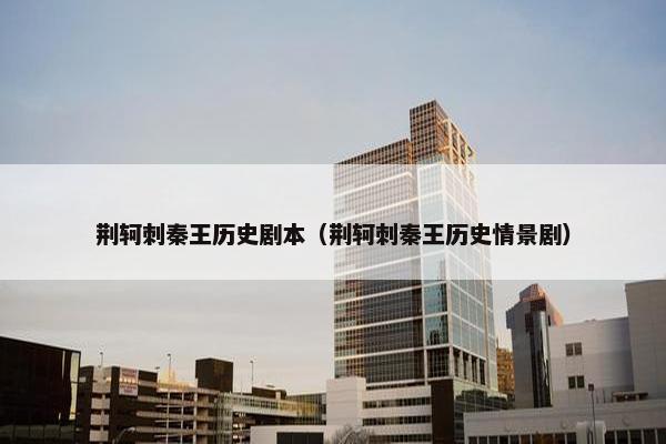 荆轲刺秦王历史剧本（荆轲刺秦王历史情景剧）