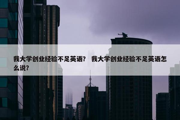 我大学创业经验不足英语？ 我大学创业经验不足英语怎么说？