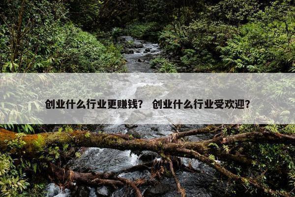 创业什么行业更赚钱？ 创业什么行业受欢迎？