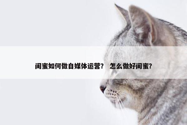 闺蜜如何做自媒体运营？ 怎么做好闺蜜？