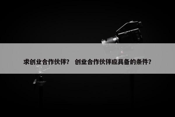 求创业合作伙伴？ 创业合作伙伴应具备的条件？
