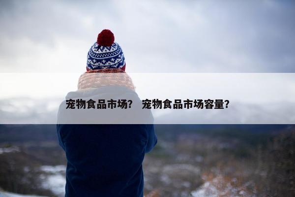 宠物食品市场？ 宠物食品市场容量？