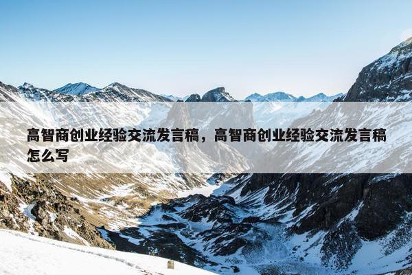 高智商创业经验交流发言稿，高智商创业经验交流发言稿怎么写