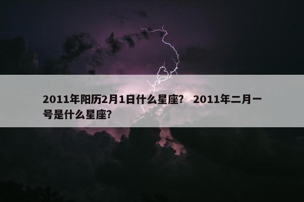 2011年阳历2月1日什么星座？ 2011年二月一号是什么星座？