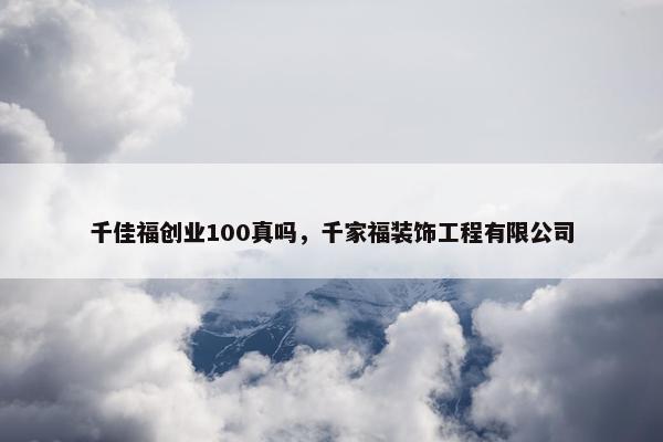 千佳福创业100真吗，千家福装饰工程有限公司