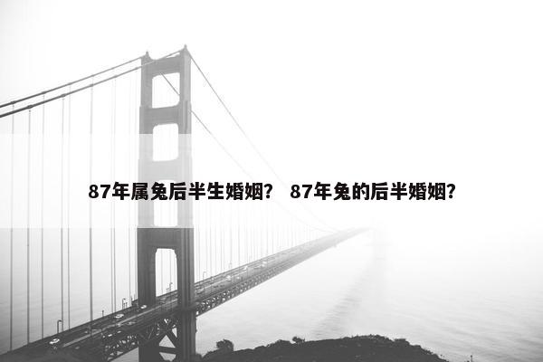 87年属兔后半生婚姻？ 87年兔的后半婚姻？