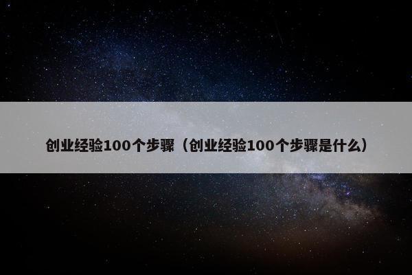 创业经验100个步骤（创业经验100个步骤是什么）
