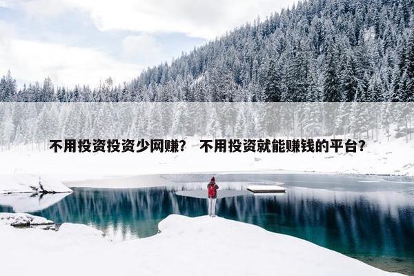 不用投资投资少网赚？ 不用投资就能赚钱的平台？