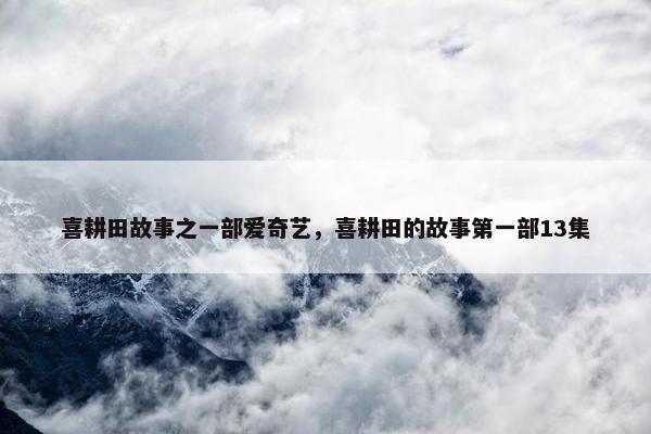 喜耕田故事之一部爱奇艺，喜耕田的故事第一部13集