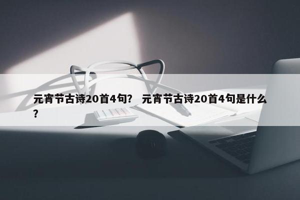 元宵节古诗20首4句？ 元宵节古诗20首4句是什么？