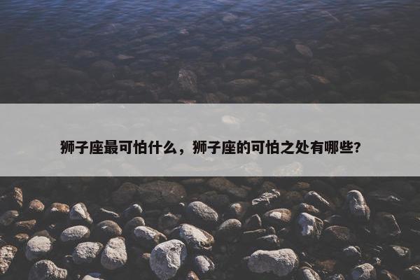 狮子座最可怕什么，狮子座的可怕之处有哪些?