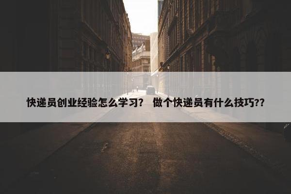 快递员创业经验怎么学习？ 做个快递员有什么技巧?？