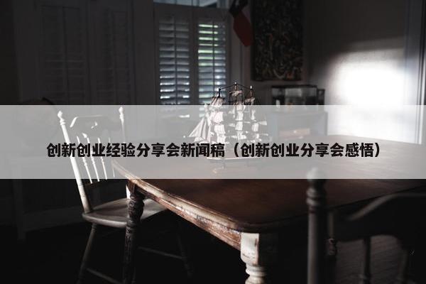 创新创业经验分享会新闻稿（创新创业分享会感悟）
